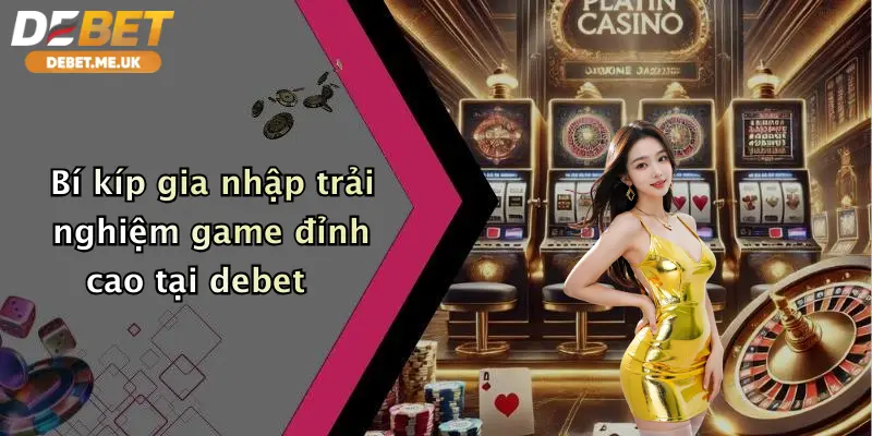 Bí kíp gia nhập trải nghiệm game đỉnh cao tại debet