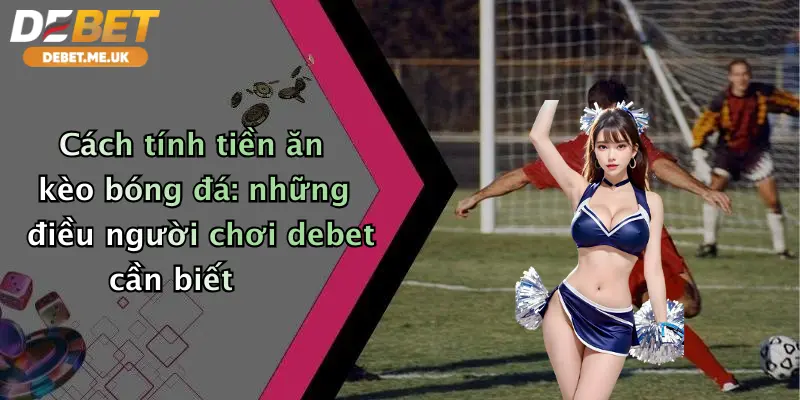 Cách tính tiền ăn kèo bóng đá: những điều người chơi debet cần biết