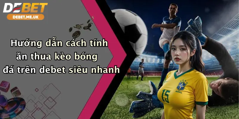 Hướng dẫn cách tính ăn thua kèo bóng đá trên debet siêu nhanh