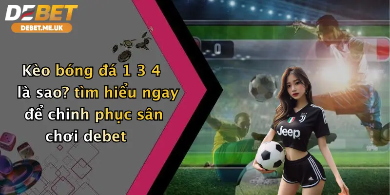 Kèo bóng đá 1 3 4 là sao? tìm hiểu ngay để chinh phục sân chơi debet