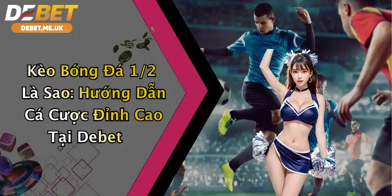 Kèo Bóng Đá 1/2 Là Sao: Hướng Dẫn Cá Cược Đỉnh Cao Tại Debet