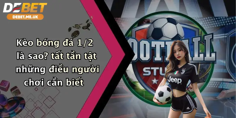 Kèo bóng đá 1/2 là sao? tất tần tật những điều người chơi cần biết