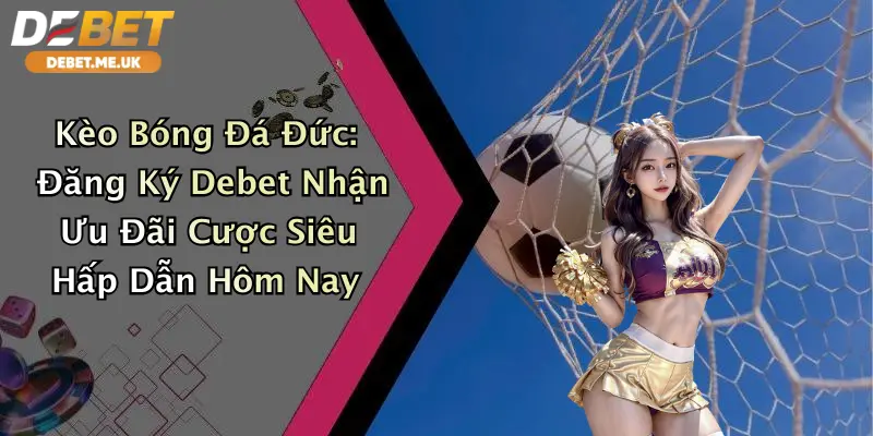 Kèo Bóng Đá Đức: Đăng Ký Debet Nhận Ưu Đãi Cược Siêu Hấp Dẫn Hôm Nay