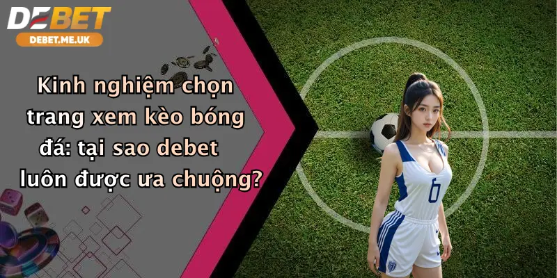 Kinh nghiệm chọn trang xem kèo bóng đá: tại sao debet luôn được ưa chuộng?