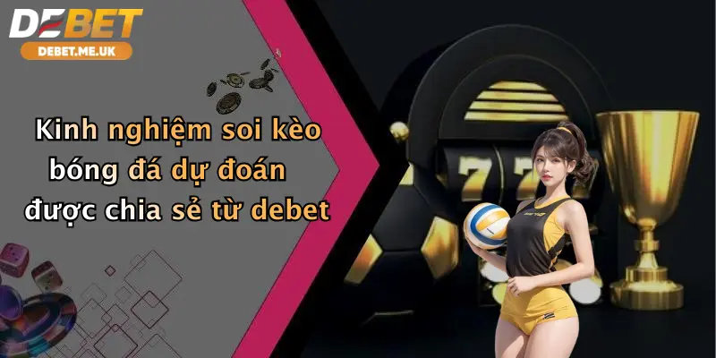 Kinh nghiệm soi kèo bóng đá dự đoán được chia sẻ từ debet