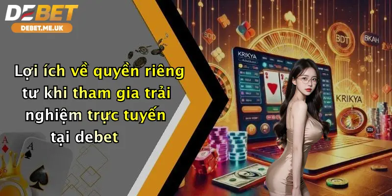 Lợi ích về quyền riêng tư khi tham gia trải nghiệm trực tuyến tại debet