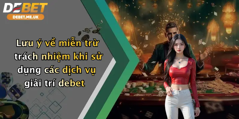 Lưu ý về miễn trừ trách nhiệm khi sử dụng các dịch vụ giải trí debet
