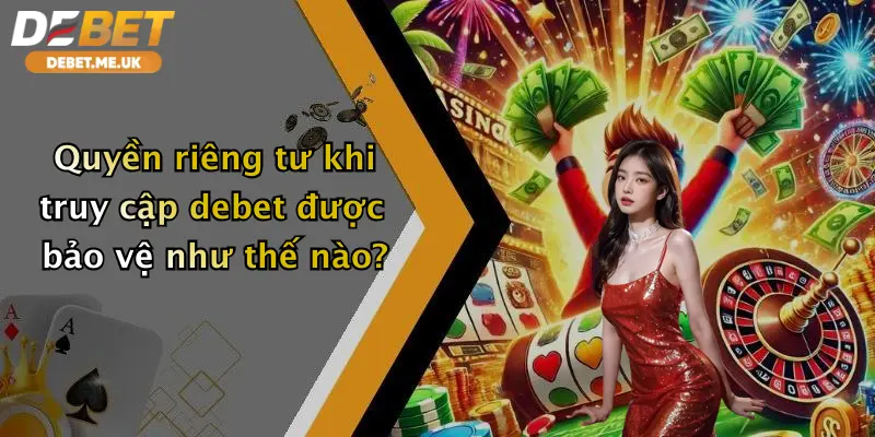 Quyền riêng tư khi truy cập debet được bảo vệ như thế nào?
