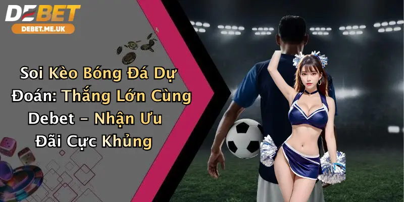 Soi Kèo Bóng Đá Dự Đoán: Thắng Lớn Cùng Debet - Nhận Ưu Đãi Cực Khủng