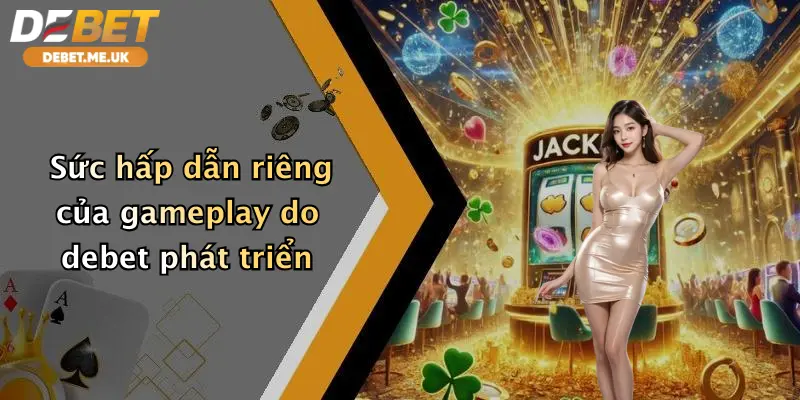 Sức hấp dẫn riêng của gameplay do debet phát triển
